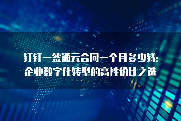 钉钉一签通云合同一个月多少钱:企业数字化转型的高性价比之选