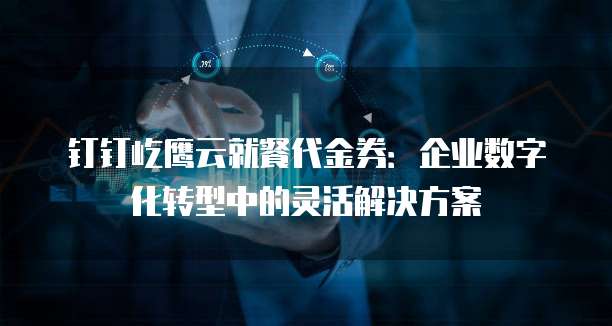 钉钉屹鹰云就餐代金券:企业数字化转型中的灵活解决方案