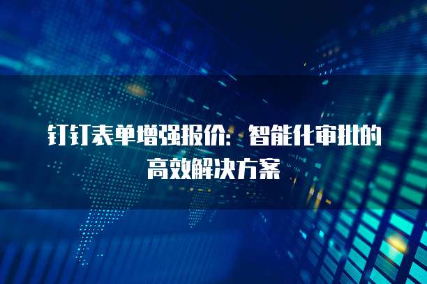 钉钉表单增强报价:智能化审批的高效解决方案