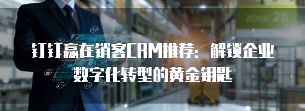 钉钉赢在销客CRM推荐:解锁企业数字化转型的黄金钥匙