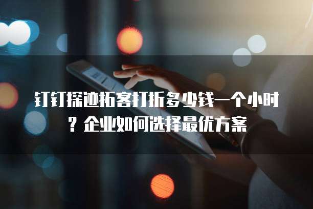 钉钉探迹拓客打折多少钱一个小时?企业如何选择最优方案