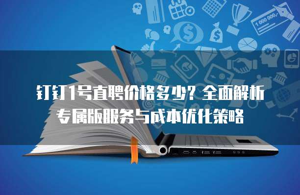 钉钉1号直聘价格多少?全面解析专属版服务与成本优化策略