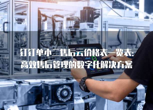 钉钉单小二售后云价格表一览表:高效售后管理的数字化解决方案