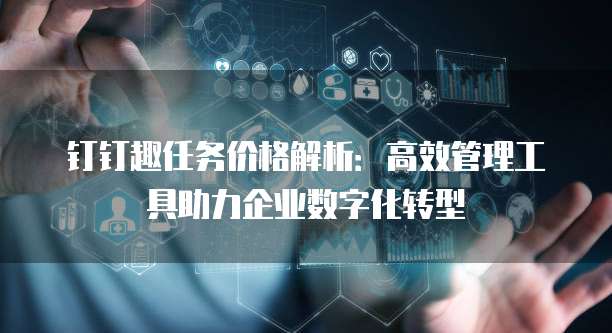 钉钉趣任务价格解析:高效管理工具助力企业数字化转型