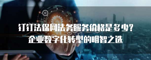 钉钉法保网法务服务价格是多少?企业数字化转型的明智之选