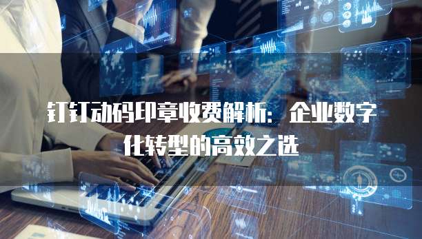钉钉动码印章收费解析:企业数字化转型的高效之选