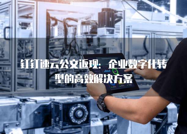 钉钉速云公文返现：企业数字化转型的高效解决方案