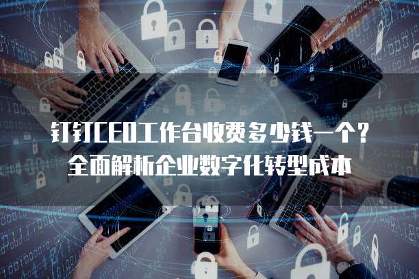 钉钉CEO工作台收费多少钱一个?全面解析企业数字化转型成本