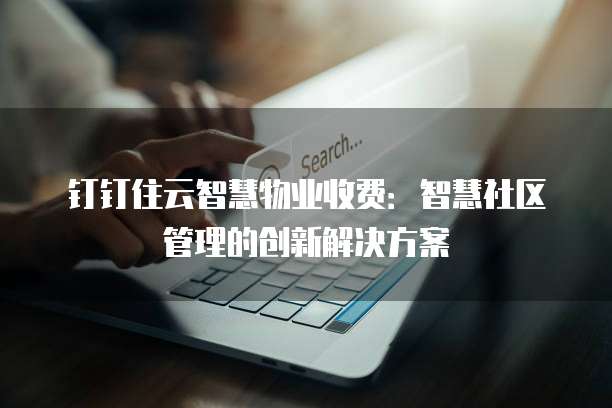 钉钉住云智慧物业收费:智慧社区管理的创新解决方案