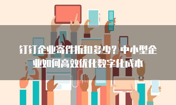 钉钉企业寄件折扣多少?中小型企业如何高效优化数字化成本