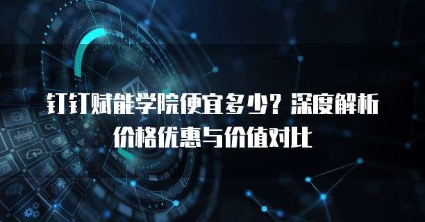 钉钉赋能学院便宜多少?深度解析价格优惠与价值对比