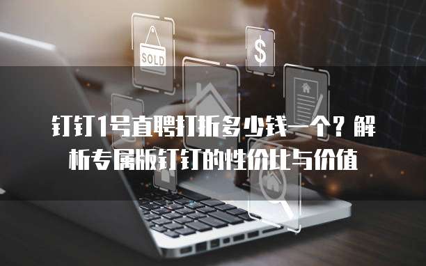 钉钉1号直聘打折多少钱一个?解析专属版钉钉的性价比与价值