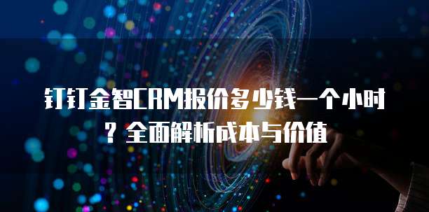 钉钉金智CRM报价多少钱一个小时？全面解析成本与价值