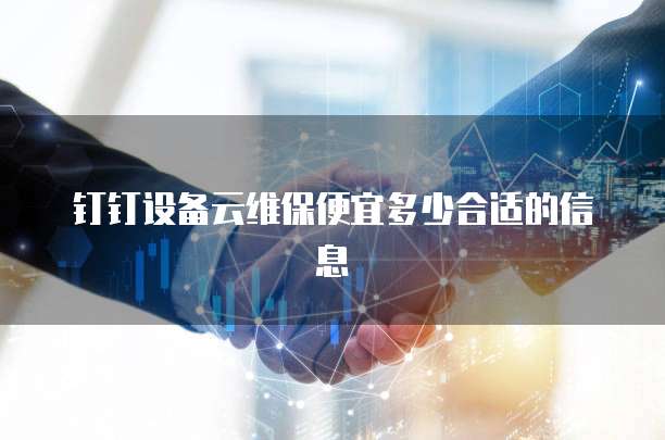钉钉设备云维保便宜多少合适的信息