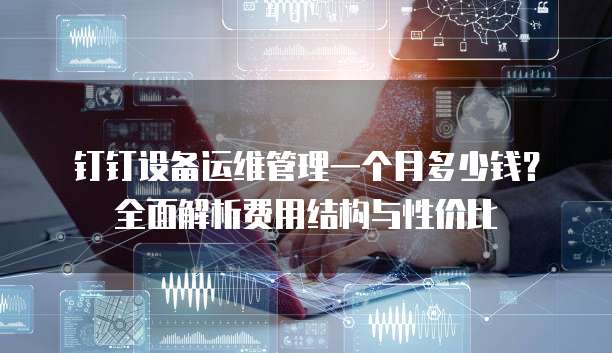 钉钉设备运维管理一个月多少钱?全面解析费用结构与性价比