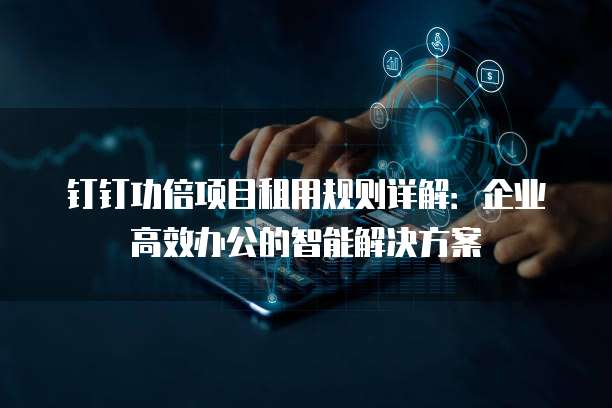 钉钉功倍项目租用规则详解:企业高效办公的智能解决方案