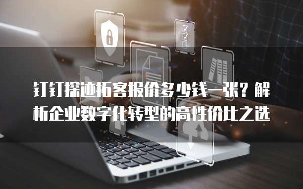 钉钉探迹拓客报价多少钱一张?解析企业数字化转型的高性价比之选
