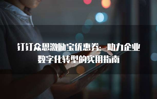 钉钉众恩激励宝优惠券:助力企业数字化转型的实用指南