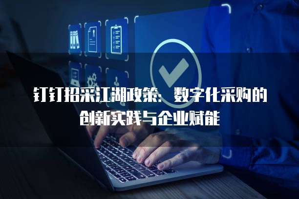 钉钉招采江湖政策：数字化采购的创新实践与企业赋能