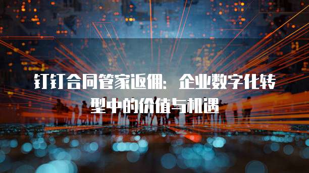 钉钉合同管家返佣:企业数字化转型中的价值与机遇