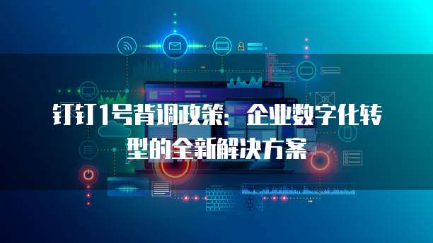 钉钉1号背调政策：企业数字化转型的全新解决方案