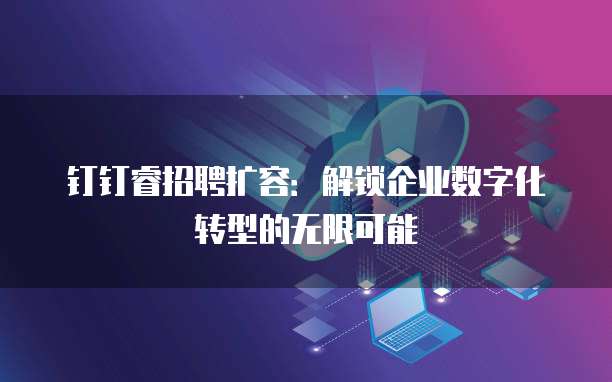 钉钉睿招聘扩容:解锁企业数字化转型的无限可能