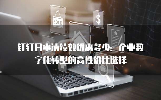 钉钉日事清绩效优惠多少:企业数字化转型的高性价比选择
