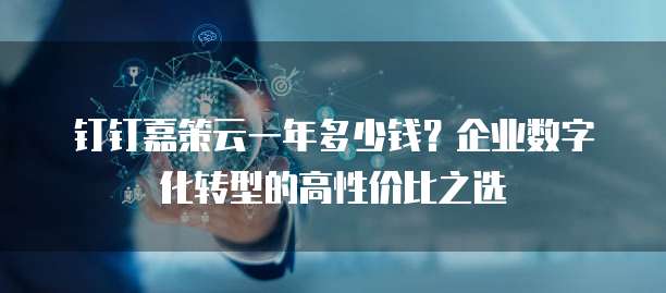 钉钉嘉策云一年多少钱?企业数字化转型的高性价比之选
