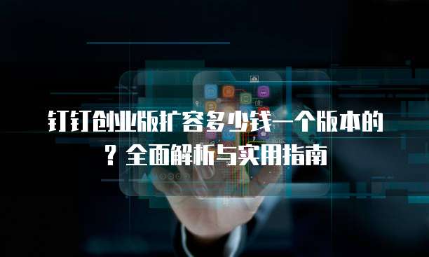 钉钉创业版扩容多少钱一个版本的?全面解析与实用指南