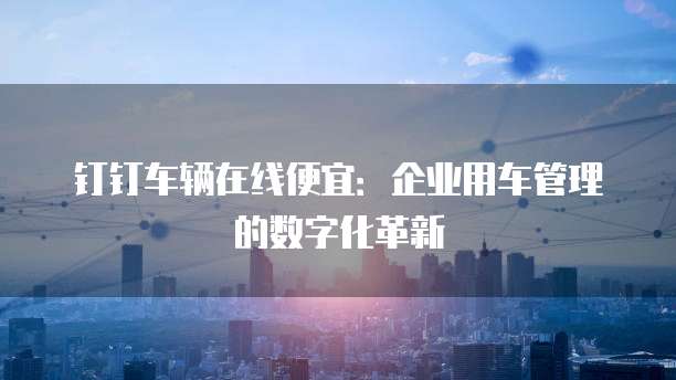 钉钉车辆在线便宜:企业用车管理的数字化革新