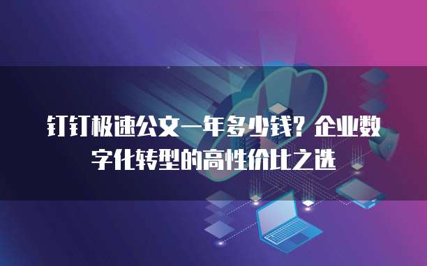 钉钉极速公文一年多少钱?企业数字化转型的高性价比之选