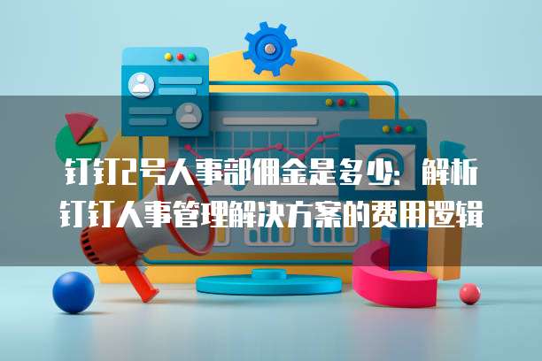 钉钉2号人事部佣金是多少:解析钉钉人事管理解决方案的费用逻辑