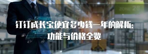 钉钉成长宝便宜多少钱一年的解析:功能与价格全览