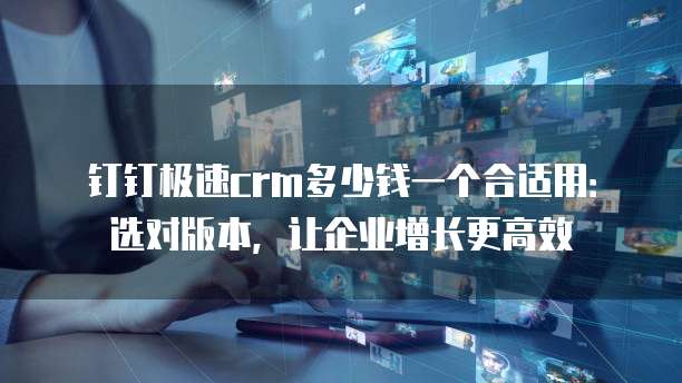 钉钉极速crm多少钱一个合适用:选对版本,让企业增长更高效