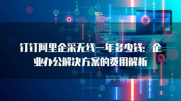 钉钉阿里企采无线一年多少钱:企业办公解决方案的费用解析