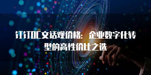 钉钉OC文话观价格:企业数字化转型的高性价比之选