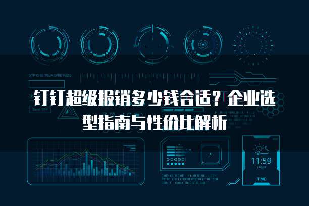 钉钉超级报销多少钱合适？企业选型指南与性价比解析