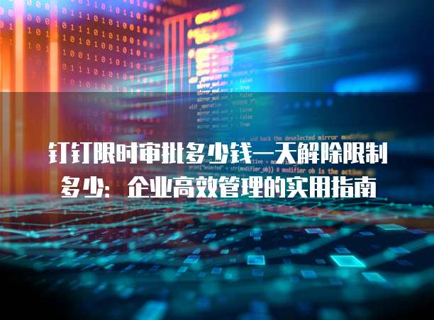 钉钉限时审批多少钱一天解除限制多少:企业高效管理的实用指南