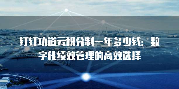 钉钉功道云积分制一年多少钱:数字化绩效管理的高效选择