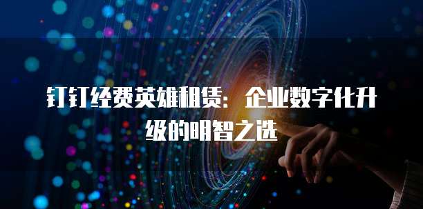 钉钉经费英雄租赁:企业数字化升级的明智之选