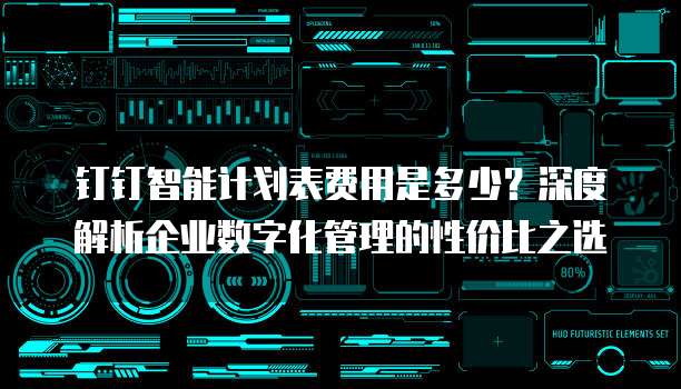 钉钉智能计划表费用是多少?深度解析企业数字化管理的性价比之选