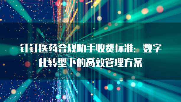 钉钉医药合规助手收费标准:数字化转型下的高效管理方案