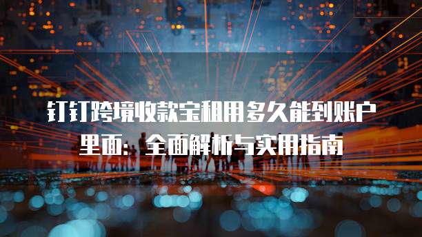 钉钉跨境收款宝租用多久能到账户里面:全面解析与实用指南