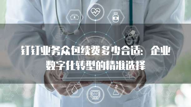 钉钉业务众包续费多少合适:企业数字化转型的精准选择