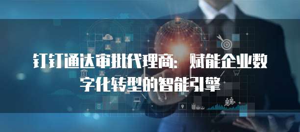 钉钉通达审批代理商：赋能企业数字化转型的智能引擎