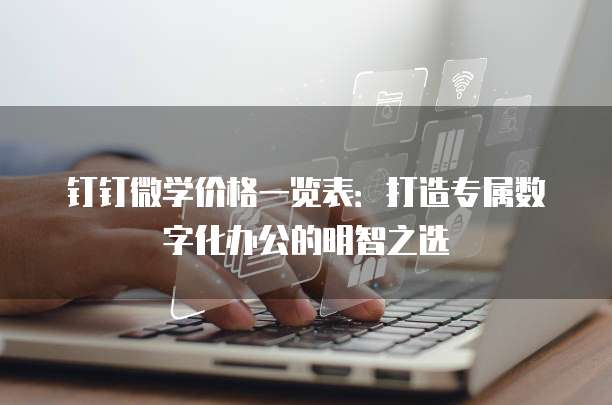 钉钉微学价格一览表:打造专属数字化办公的明智之选