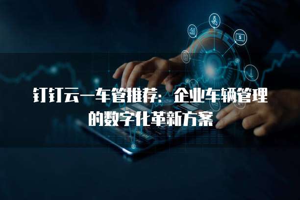 钉钉云一车管推荐：企业车辆管理的数字化革新方案
