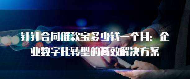 钉钉合同催款宝多少钱一个月:企业数字化转型的高效解决方案