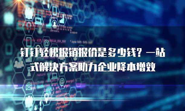 钉钉轻松报销报价是多少钱?一站式解决方案助力企业降本增效