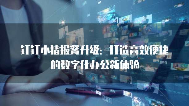 钉钉小猪报餐升级：打造高效便捷的数字化办公新体验